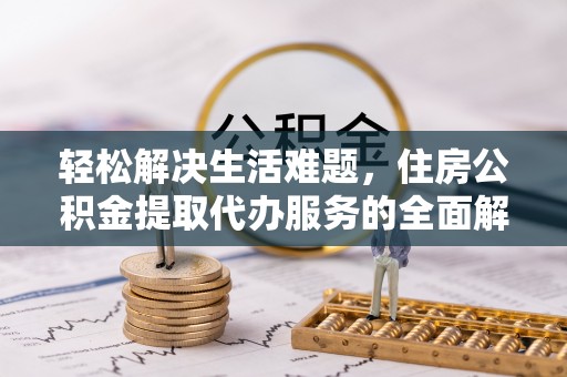 平房轻松解决生活难题，住房公积金提取代办服务的全面解析