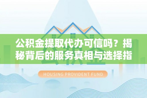 平房公积金提取代办可信吗？揭秘背后的服务真相与选择指南