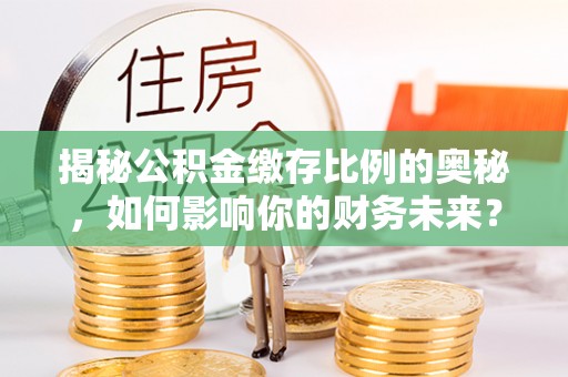 平房揭秘公积金缴存比例的奥秘，如何影响你的财务未来？