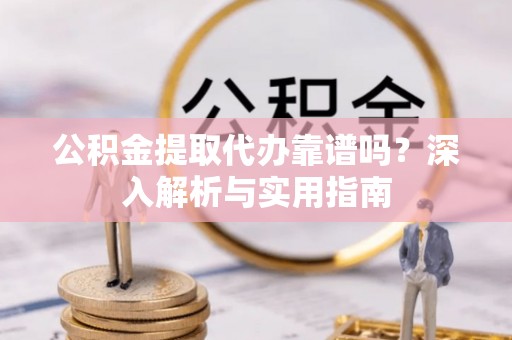 平房公积金提取代办靠谱吗？深入解析与实用指南