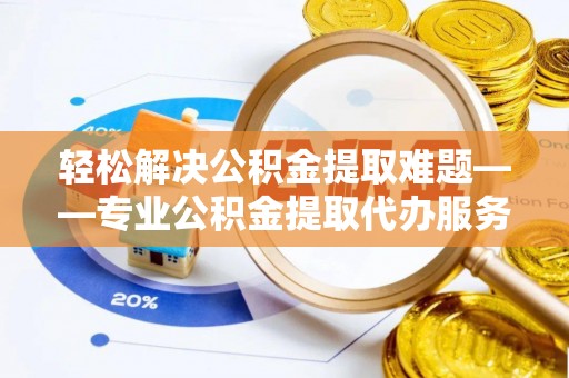 平房轻松解决公积金提取难题——专业公积金提取代办服务详解