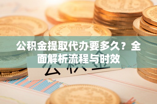 平房公积金提取代办要多久？全面解析流程与时效
