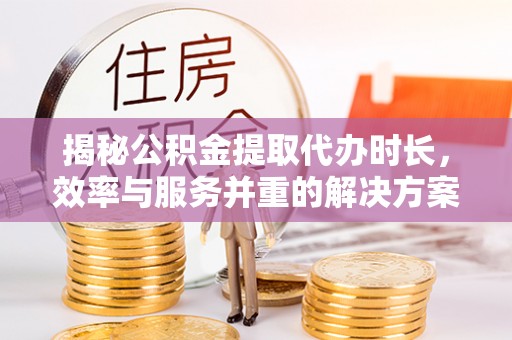 平房揭秘公积金提取代办时长，效率与服务并重的解决方案