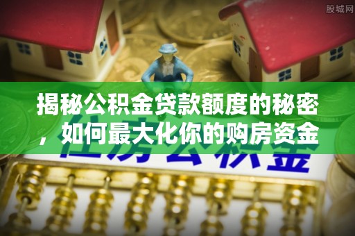 平房揭秘公积金贷款额度的秘密，如何最大化你的购房资金