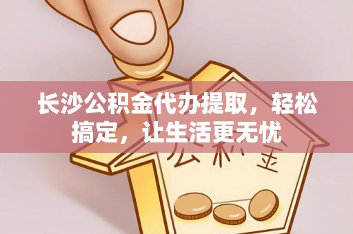 平房长沙公积金代办提取，轻松搞定，让生活更无忧