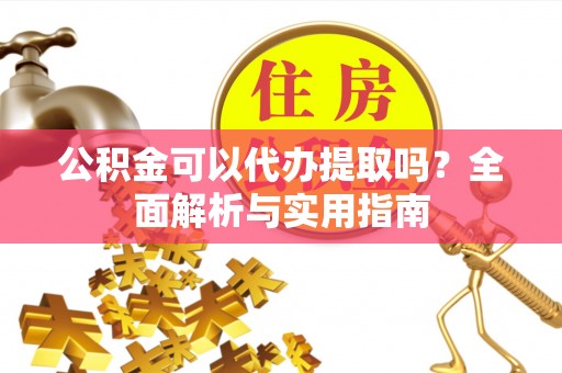 平房公积金可以代办提取吗？全面解析与实用指南