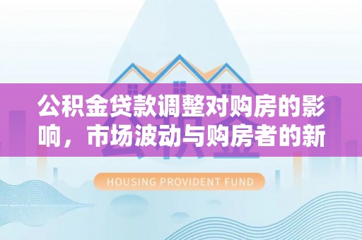 平房公积金贷款调整对购房的影响，市场波动与购房者的新选择
