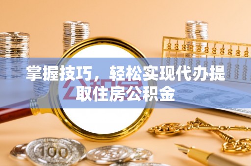 平房掌握技巧，轻松实现代办提取住房公积金