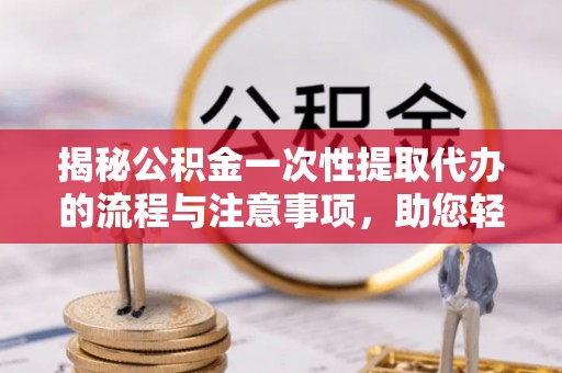 平房揭秘公积金一次性提取代办的流程与注意事项，助您轻松搞定财务规划