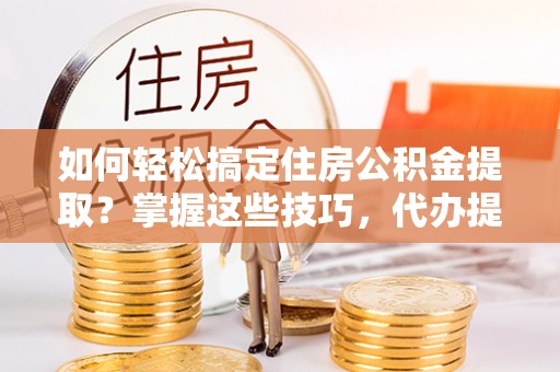 平房如何轻松搞定住房公积金提取？掌握这些技巧，代办提取住房公积金不再难