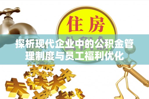 平房探析现代企业中的公积金管理制度与员工福利优化