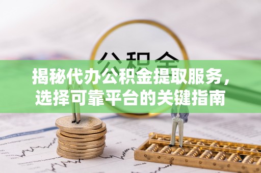 平房揭秘代办公积金提取服务，选择可靠平台的关键指南