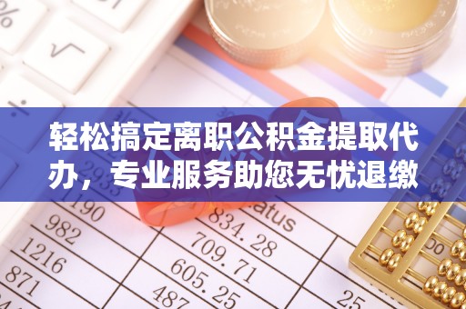 平房轻松搞定离职公积金提取代办，专业服务助您无忧退缴