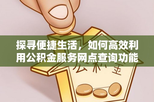 平房探寻便捷生活，如何高效利用公积金服务网点查询功能
