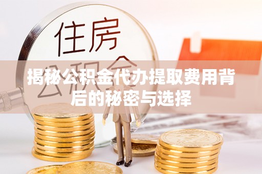 平房揭秘公积金代办提取费用背后的秘密与选择