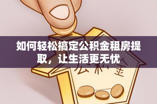 平房如何轻松搞定公积金租房提取，让生活更无忧