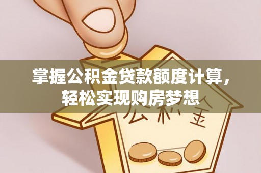 平房掌握公积金贷款额度计算，轻松实现购房梦想