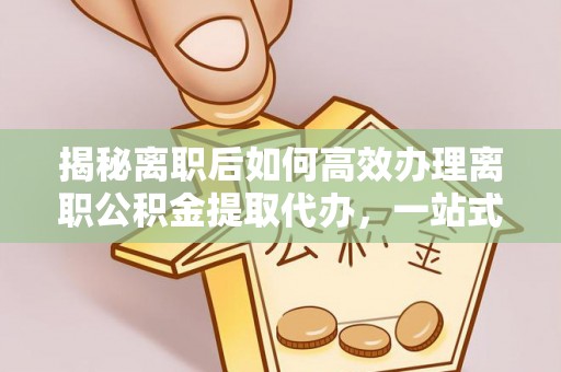 平房揭秘离职后如何高效办理离职公积金提取代办，一站式服务全解析