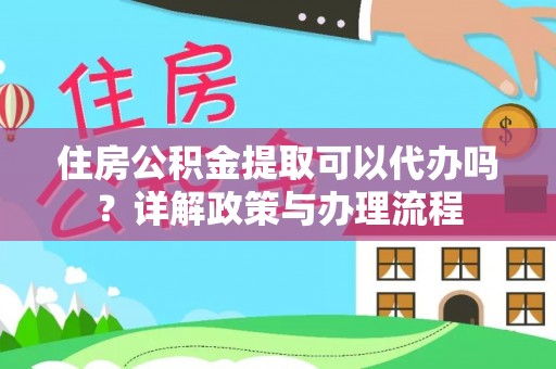 平房住房公积金提取可以代办吗？详解政策与办理流程