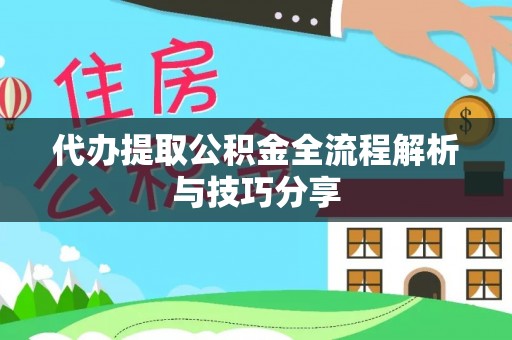 平房代办提取公积金全流程解析与技巧分享
