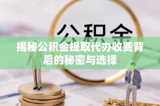 平房揭秘公积金提取代办收费背后的秘密与选择