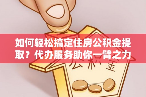 平房如何轻松搞定住房公积金提取？代办服务助你一臂之力
