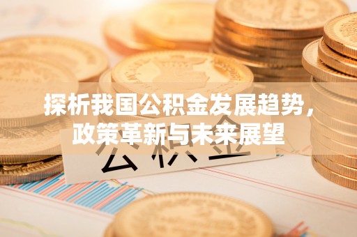 平房探析我国公积金发展趋势，政策革新与未来展望