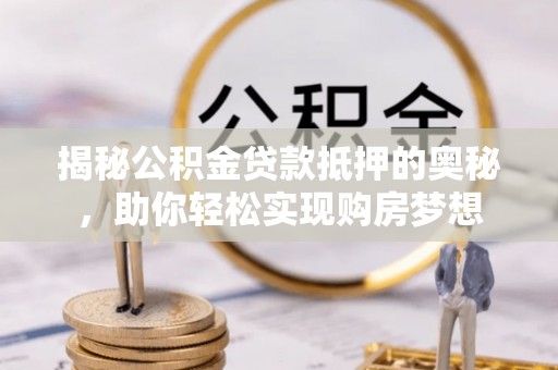 平房揭秘公积金贷款抵押的奥秘，助你轻松实现购房梦想