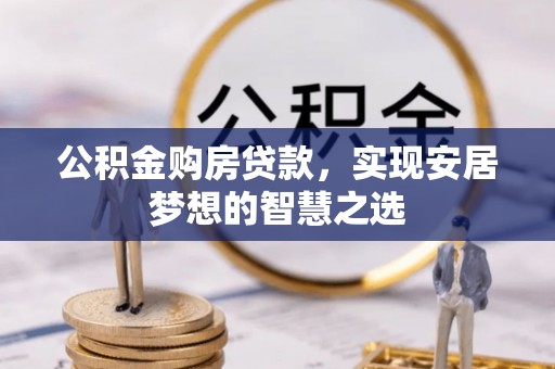 平房公积金购房贷款，实现安居梦想的智慧之选