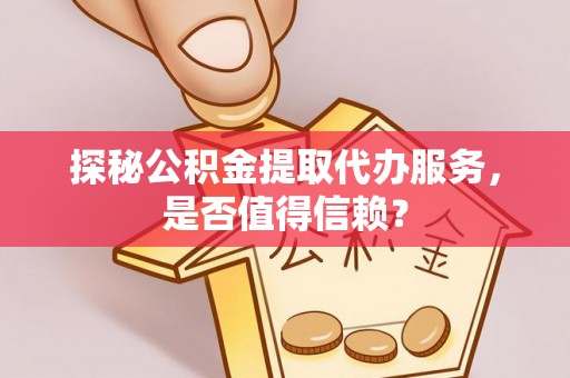 平房探秘公积金提取代办服务，是否值得信赖？