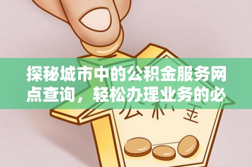 平房探秘城市中的公积金服务网点查询，轻松办理业务的必备指南