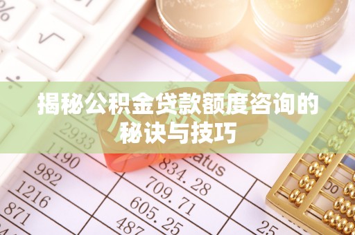 平房揭秘公积金贷款额度咨询的秘诀与技巧
