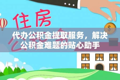 平房代办公积金提取服务，解决公积金难题的贴心助手