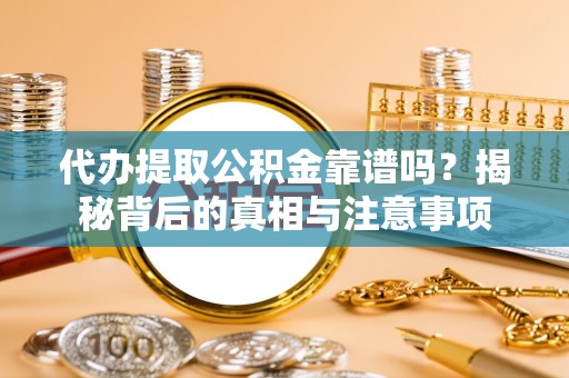 平房代办提取公积金靠谱吗？揭秘背后的真相与注意事项
