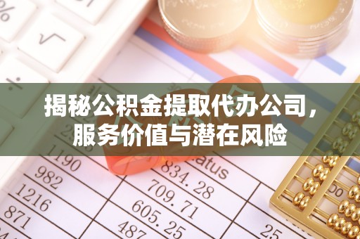 平房揭秘公积金提取代办公司，服务价值与潜在风险