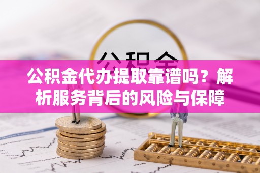平房公积金代办提取靠谱吗？解析服务背后的风险与保障