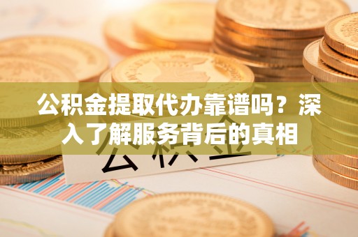 平房公积金提取代办靠谱吗？深入了解服务背后的真相