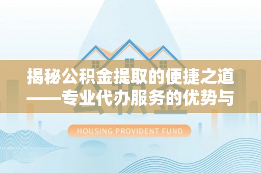 平房揭秘公积金提取的便捷之道——专业代办服务的优势与选择