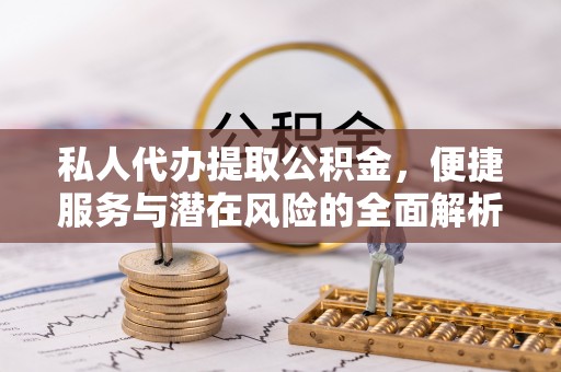 平房私人代办提取公积金，便捷服务与潜在风险的全面解析