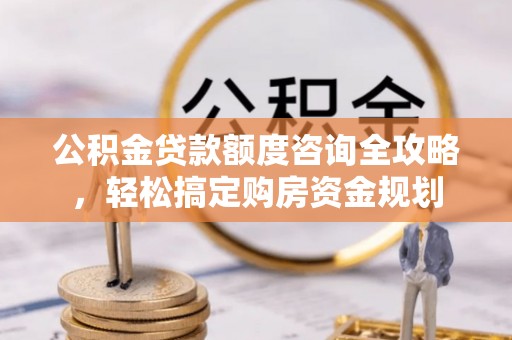 平房公积金贷款额度咨询全攻略，轻松搞定购房资金规划