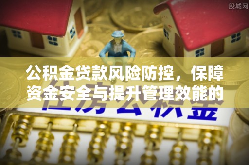 平房公积金贷款风险防控，保障资金安全与提升管理效能的多维度探索