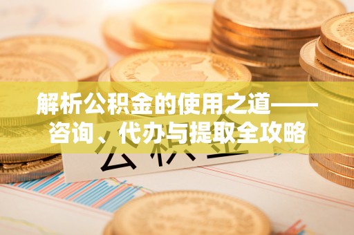 平房解析公积金的使用之道——咨询、代办与提取全攻略