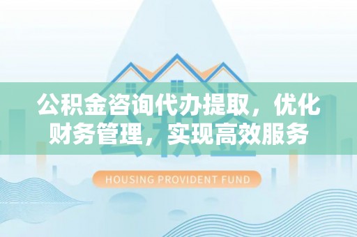 平房公积金咨询代办提取，优化财务管理，实现高效服务