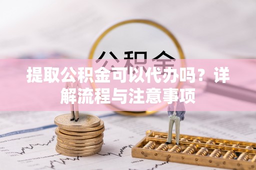 平房提取公积金可以代办吗？详解流程与注意事项