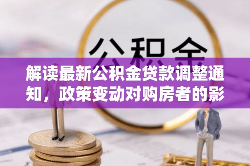 平房解读最新公积金贷款调整通知，政策变动对购房者的影响