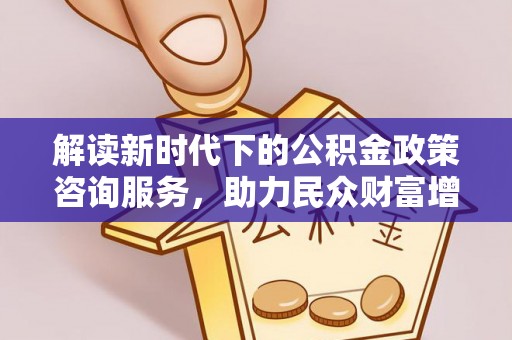 平房解读新时代下的公积金政策咨询服务，助力民众财富增值与安居梦想