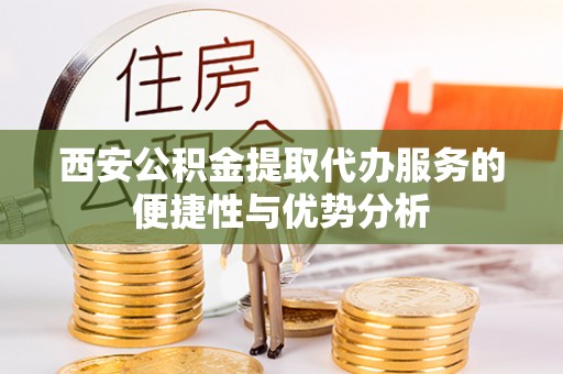 平房西安公积金提取代办服务的便捷性与优势分析