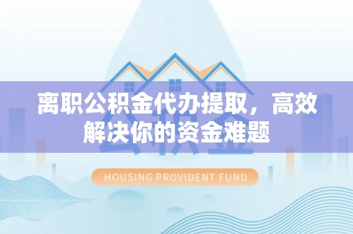 平房离职公积金代办提取，高效解决你的资金难题