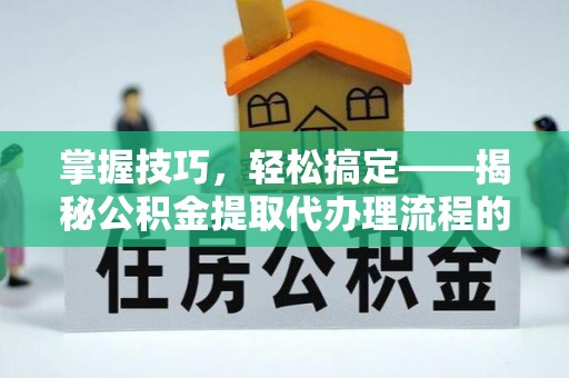 平房掌握技巧，轻松搞定——揭秘公积金提取代办理流程的关键步骤