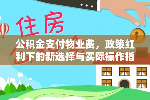 平房公积金支付物业费，政策红利下的新选择与实际操作指南